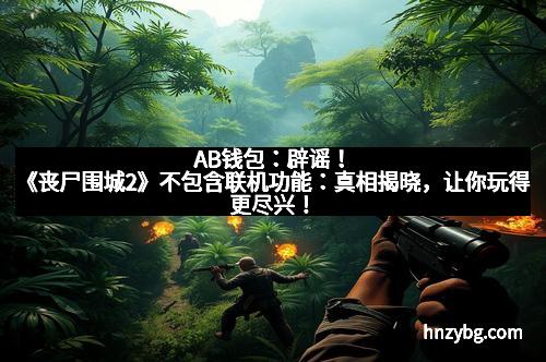 AB钱包：辟谣！《丧尸围城2》不包含联机功能：真相揭晓，让你玩得更尽兴！